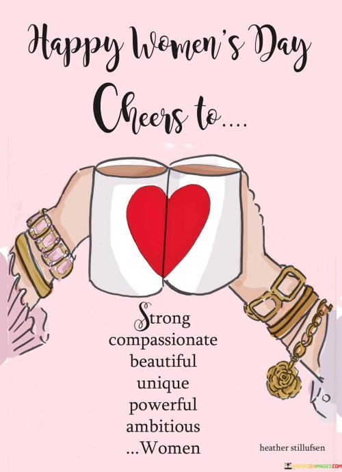 Happy Women's Day to all the strong, compassionate, beautiful, unique, powerful, and ambitious women out there! Today, we celebrate the incredible contributions and achievements of women in all aspects of life. Your strength, resilience, and determination inspire and empower others.

May this day be a reminder of the progress we've made and the work that lies ahead. Let's continue to support and uplift one another, breaking barriers and shattering stereotypes. Together, we can create a world where every woman is free to pursue her dreams and reach her full potential.

Here's to all the remarkable women who have made a difference in the world and continue to do so. Cheers to you and all the amazing women who have shaped history and continue to shape the future. Today and every day, we celebrate you!