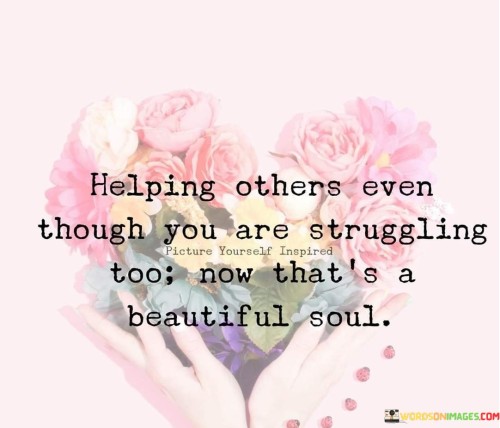 This quote lauds selflessness amid personal challenges. "Helping others" underscores altruism. "Struggling too" signifies personal difficulty. It praises individuals who extend support despite their own adversities, highlighting the depth of compassion and empathy that defines a beautiful soul.

Selfless assistance amid hardship is commendable. "Helping others" reflects generosity. "Struggling too" signifies personal burdens. The quote champions the resilience of those who prioritize the well-being of others, showcasing the beauty that emerges from empathy, kindness, and a genuine desire to make a positive impact.

Ultimately, the quote celebrates the power of compassion. It values others' needs above personal struggles. By embodying a selfless spirit, individuals not only alleviate the suffering of others but also cultivate a sense of purpose and fulfillment, contributing to a more harmonious and compassionate world.