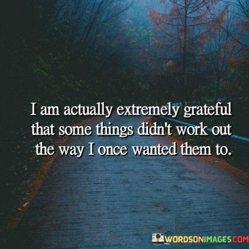 "I Am Actually Extremely Grateful That Some Things Didn't Work Out the Way I Once Wanted Them To" conveys profound appreciation for life's twists and turns. The quote suggests that failed desires can lead to unforeseen blessings. It emphasizes the transformative power of accepting detours and finding gratitude in life's unexpected outcomes.

The quote highlights the beauty of hindsight. It implies that disappointments often pave the way for better opportunities. By embracing this perspective, individuals can navigate setbacks with a sense of optimism, recognizing that life's redirections might lead to more fitting and fulfilling paths.

In essence, this quote reflects the idea of embracing uncertainty. It encourages the understanding that life's setbacks hold hidden blessings, teaching us resilience and the value of adapting to change. By being thankful for the deviations from our initial plans, we acknowledge the wisdom in life's unfolding and open ourselves to growth, learning, and unanticipated joys.