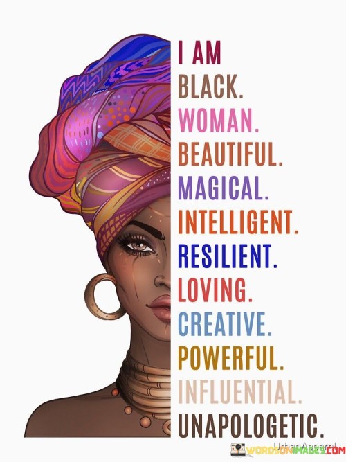 I am a Black woman, and I embrace and celebrate all the wonderful qualities that make me who I am. I am beautiful, with a unique and captivating presence that radiates from within. I am magical, with an essence that brings joy and wonder to those around me.

My intelligence is a source of pride, as I continually seek knowledge and wisdom to navigate life's challenges. I am resilient, able to overcome obstacles and emerge stronger than before. My capacity to love is boundless, and I spread warmth and compassion to those I hold dear.

Creativity flows through me, and I use it to express myself and inspire others. My power comes from within, and I use it to uplift and empower myself and those in my community. I am influential, making a positive impact in the lives of those I touch.