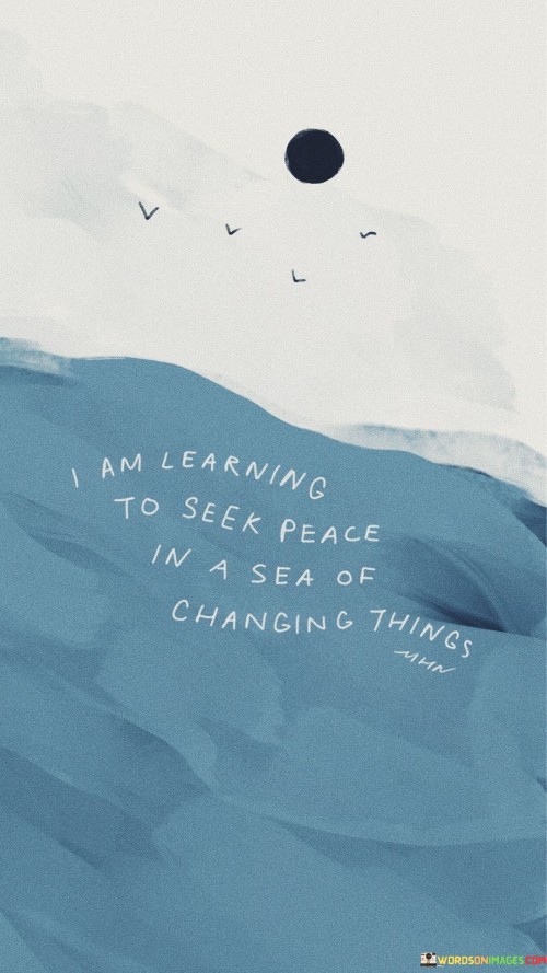 I Am Learning To Seek Peace In A Sea Of Changing Quotes