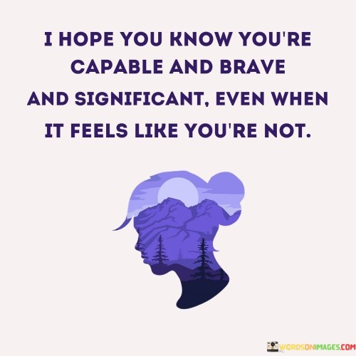 I-Hope-You-Know-Youre-Capable-And-Brave-And-Significant-Even-When-Quotes.jpeg