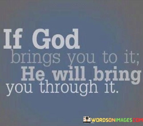 At its core, this quote suggests that when individuals face difficulties, trials, or obstacles in life, they should take comfort in the belief that God has a purpose and a plan for them. It implies that God is not merely responsible for placing challenges in one's path but is also there to provide support, guidance, and the means to overcome those challenges.

This quote serves as a source of reassurance, reminding individuals that they do not have to face their difficulties alone. It encourages them to have faith that God's providence will lead them through challenging circumstances, ultimately leading to growth, resilience, and a deeper understanding of their own strength.

In essence, "If God brings you to it, He will bring you through it" underscores the idea that faith and trust in God can provide solace and resilience in the face of adversity. It encourages individuals to rely on their spiritual beliefs as a source of hope and strength during difficult times.