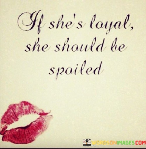 This quote suggests that if a woman displays loyalty in a relationship, she deserves to be treated with generosity and kindness. It implies that loyalty is a valuable trait, and as such, the person who demonstrates it should receive special treatment or "spoiling" from their partner.

The quote may convey the idea that loyalty is a significant foundation for a healthy and loving relationship, and it should be rewarded and appreciated. By "spoiling" the loyal partner, it could mean showering them with affection, attention, and care as a way of expressing gratitude for their faithfulness and commitment.

However, it's essential to consider that a relationship should ideally be built on mutual respect, love, and kindness from both partners, regardless of loyalty. While appreciation for loyalty is essential, it is equally vital for both individuals in a relationship to treat each other with respect and generosity, making the bond stronger and more meaningful. The quote may serve as a reminder to value loyalty in a relationship, but it's essential to maintain a balanced and equal partnership where both partners feel appreciated and cared for.