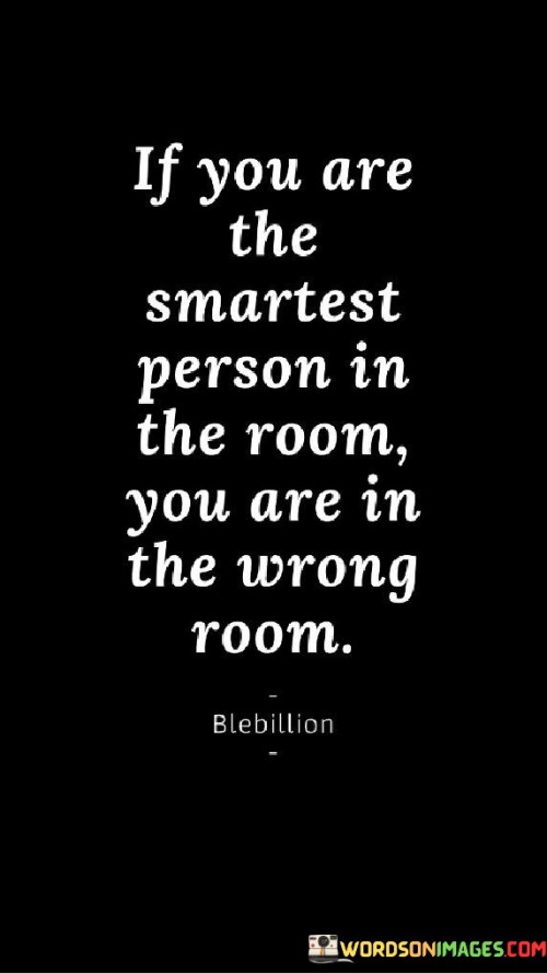 This quote underscores the importance of surrounding oneself with diverse and knowledgeable individuals. In the first paragraph, it suggests that if you find yourself to be the most intelligent person in a given setting, it may indicate that you are not in an environment conducive to growth and learning.

The second paragraph emphasizes the value of seeking out challenging and intellectually stimulating environments. By being among individuals who possess different perspectives, skills, and expertise, one can expand their knowledge, foster creativity, and broaden their horizons.

In the third paragraph, the quote encourages a mindset of continuous improvement. It inspires individuals to step out of their comfort zones and engage with people who can inspire and motivate them to strive for greatness. Embracing this philosophy can lead to personal and professional development, as we learn from others and push ourselves to new levels of achievement.