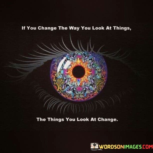 If-You-Change-The-Way-You-Look-At-Things-The-Things-You-Look-At-Change-Quotes.jpeg