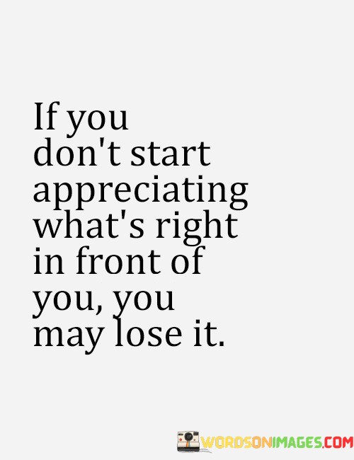 If-You-Dont-Start-Appreciating-Whats-Right-In-Front-Of-You-Quotes.jpeg