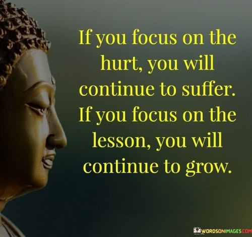 If You Focus On The Hurt You Will Continue To Suffer If You Focus Quotes