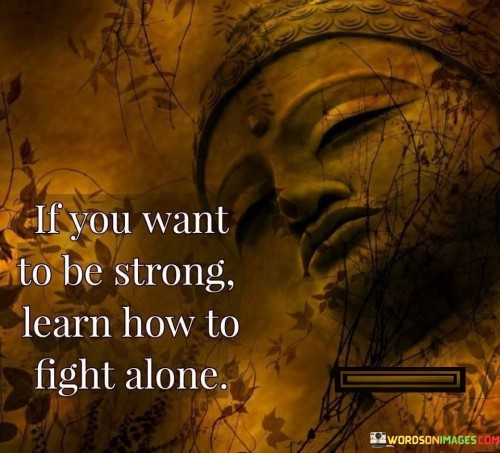 If You Want To Be Strong Learn How To Fight Alone Quotes