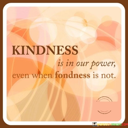 Kindness Is In Our Power Even When Fondness Is Not Quotes