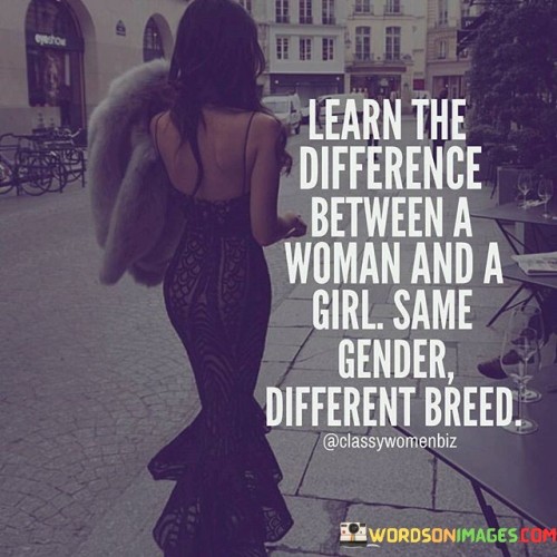 This quote draws attention to the distinction between a woman and a girl, highlighting that they may be of the same gender but belong to different categories based on maturity and characteristics. A woman typically denotes an adult female who embodies qualities like independence, wisdom, and emotional maturity. On the other hand, a girl typically refers to a young female who is still developing and may exhibit more youthful traits.

The quote encourages recognizing the differences between the two groups, emphasizing that maturity and personal growth define a woman. It suggests that one's age alone does not determine their level of maturity; instead, it's the development of certain qualities and attitudes that sets them apart.

In essence, the quote urges individuals to avoid generalizations and assumptions based solely on age or gender. It reminds us that women and girls have distinct experiences and perspectives, and understanding and respecting these differences is crucial for fostering healthy relationships and promoting gender equality.