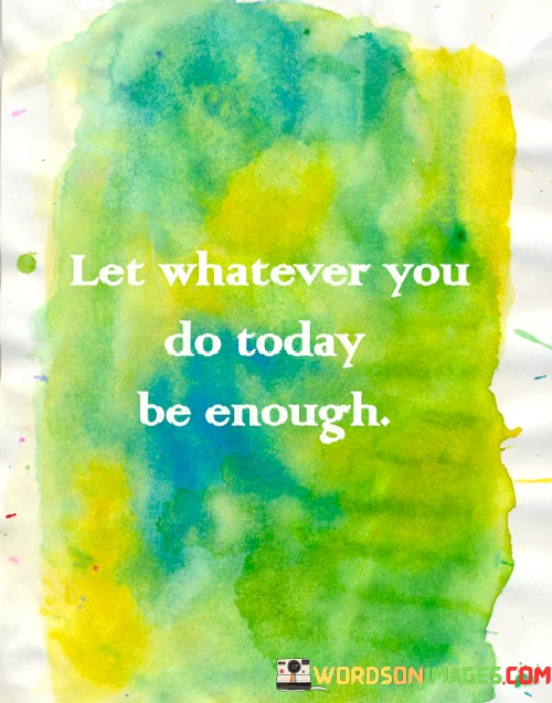 Let-Whatever-You-Do-Today-Be-Enough-Quotes.jpeg