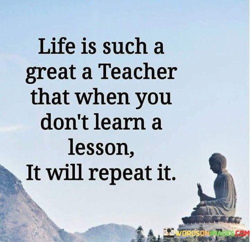 Life Is Such A Great Teacher That When You Don't Learn A Lesson It Will Quotes