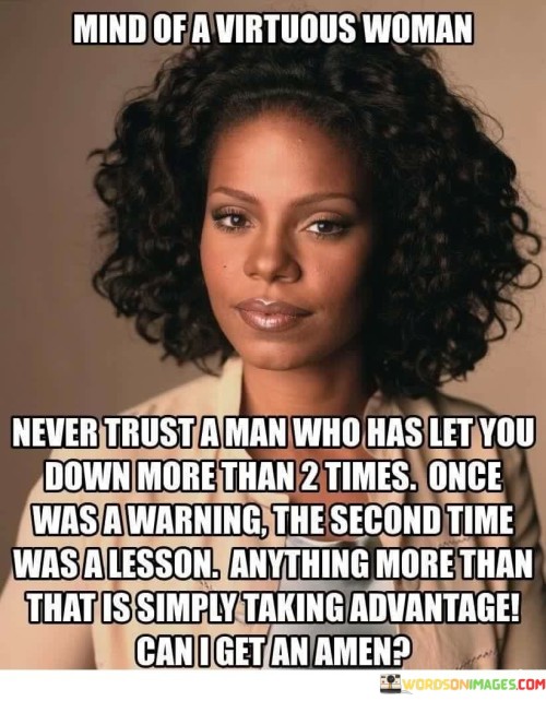 This quote speaks to the importance of discernment and self-respect in a relationship. It suggests that a virtuous woman's mind is cautious and observant, especially when it comes to trusting a man who has disappointed her multiple times. The first time he let her down is seen as a warning, a signal to be cautious and attentive. The second time becomes a lesson, indicating that she should be vigilant and not ignore patterns of behavior.

The quote implies that beyond two instances of letting someone down, there may be a consistent lack of reliability or sincerity in the person's character. It encourages the woman to recognize her own worth and boundaries, not settling for repeated disappointment. This insight urges individuals to be cautious with trust and avoid enabling patterns of behavior that could lead to further harm or disappointment.

Overall, the quote promotes self-awareness and the ability to recognize patterns in relationships. It encourages individuals to maintain a healthy level of skepticism and to set boundaries in situations where trust has been repeatedly broken. By doing so, a person can protect themselves from potential harm and maintain their integrity in relationships.