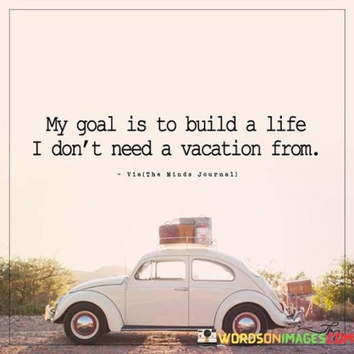 My Goal Is To Build A Life I Don't Need A Vacation From Quotes