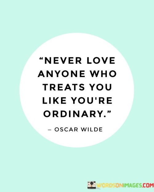 This quote underscores self-worth. "Never love anyone" implies discernment. "Treats you like you're ordinary" suggests undervaluation. It emphasizes that genuine love should be accompanied by respect and appreciation, encouraging individuals to prioritize relationships where they are recognized and cherished for their unique qualities.

Love should honor individuality. "Never love anyone" signifies discernment. "Treats you like you're ordinary" reflects devaluation. The quote champions the idea that authentic love recognizes and celebrates the distinctive attributes of each person, fostering relationships that uplift and validate one another's uniqueness.

Ultimately, the quote champions self-respect. It underscores the value of healthy relationships. By advocating for love that acknowledges and celebrates individuality, individuals prioritize their emotional well-being, setting the foundation for connections that are based on mutual respect, understanding, and genuine care.