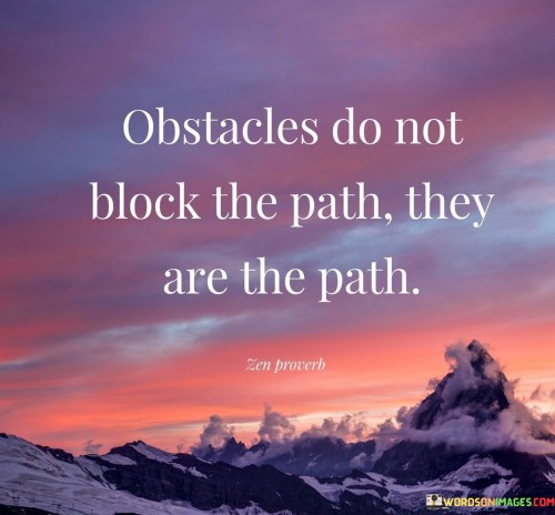 This quote reframes obstacles. "Obstacles do not block the path" challenges perception. "They are the path" emphasizes perspective. It suggests that obstacles are integral components of growth and progress, prompting individuals to approach challenges as opportunities for learning, resilience, and transformative experiences.

Obstacles forge the journey. "Obstacles do not block the path" reframes adversity. "They are the path" implies intrinsic value. The quote champions the idea that challenges are essential aspects of personal development, guiding individuals to embrace difficulties and view them as stepping stones toward self-discovery and achievement.

Ultimately, the quote promotes resilience. It underscores transformative potential. By asserting that obstacles shape the journey, individuals are encouraged to adopt a proactive and empowered mindset, recognizing that the difficulties they encounter contribute to their growth, strength, and the realization of their aspirations.