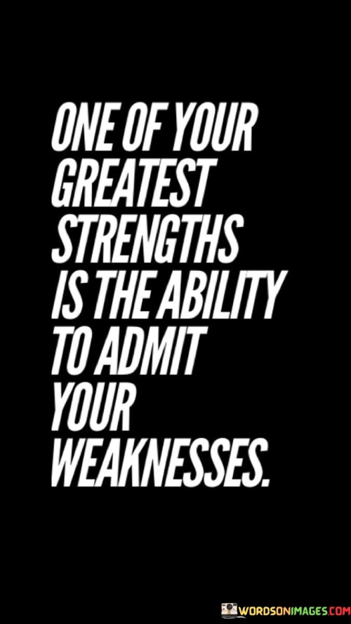 This quote highlights vulnerability's power. "One of your greatest strengths" elevates self-awareness. "Is the ability to admit your weaknesses" signifies humility. It suggests that acknowledging one's limitations and areas for improvement demonstrates inner strength and authenticity, fostering personal growth and effective self-development.

Vulnerability fuels growth. "One of your greatest strengths" acknowledges self-awareness. "Is the ability to admit your weaknesses" underscores honesty. The quote champions the idea that embracing vulnerability and openly acknowledging weaknesses allows for continuous self-improvement and a deeper understanding of oneself and others.

Ultimately, the quote champions self-empowerment. It underscores growth's foundation. By promoting the value of self-awareness and humility, individuals are encouraged to harness vulnerability as a tool for personal development, cultivating a mindset of continuous learning, improvement, and the ability to connect authentically with others.