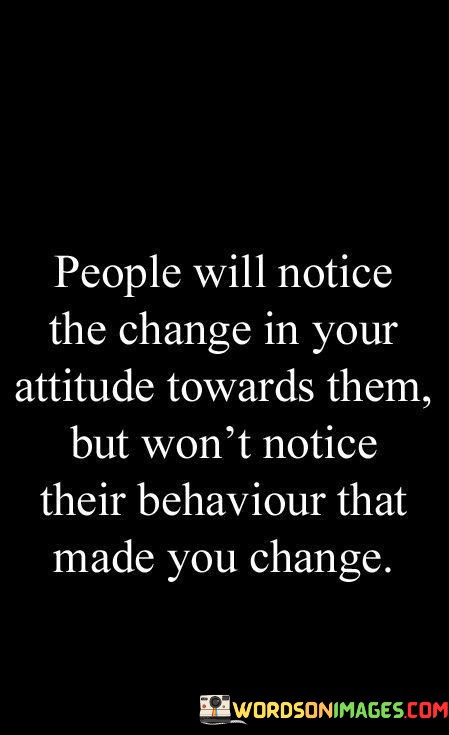 People-Will-Notice-The-Change-In-Your-Attitude-Towards-Them-But-Wont-Notice-Their-Behaviour-Quotes.jpeg