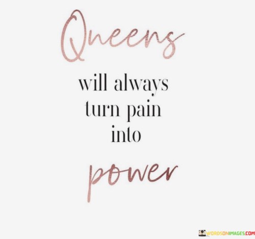 This quote portrays the resilience and strength of queens, symbolizing powerful women who can transform their pain and challenges into sources of empowerment. It suggests that rather than succumbing to adversity, queens find the inner strength and determination to rise above it. They harness their experiences of pain and hardship as fuel to grow and assert their power in various aspects of life.

The phrase "Queens will always turn pain into power" encapsulates the idea that powerful women don't let their hardships define them; instead, they use these experiences as stepping stones to build their strength and influence. It serves as an empowering message to women, encouraging them to face their challenges head-on and transform their pain into a force that drives positive change and growth.

Furthermore, the quote highlights the resilience and tenacity often exhibited by women who have faced adversity. It reinforces the concept that women can harness their pain and struggles as a means to reclaim their power, regain control over their lives, and emerge as even stronger, more empowered individuals. Ultimately, this quote celebrates the indomitable spirit of queens, representing the capacity of women to transform pain into a source of power, inspiration, and triumph.