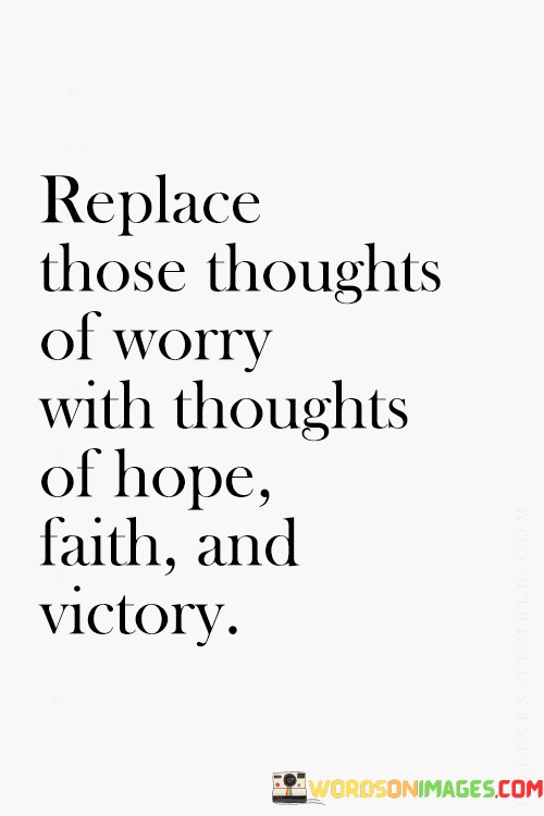 Replace Those Thoughts Of Worry With Thoughts Of Hope Faith And Victory Quotes