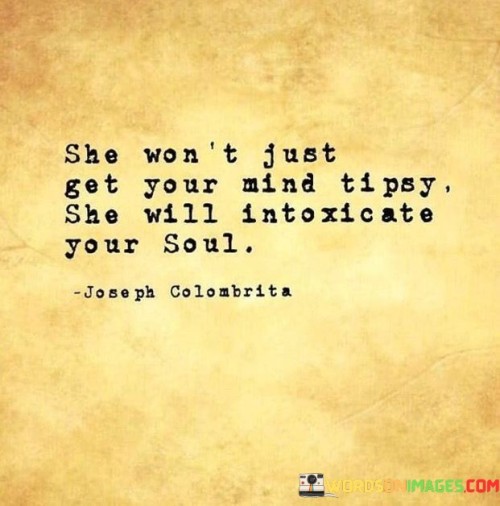 This evocative statement describes the profound impact a particular woman can have on someone, going beyond just capturing their attention on a surface level. It suggests that her presence and essence have the power to deeply affect and enthrall a person's soul.

The phrase "She won't just get your mind tipsy" implies that she won't simply charm or captivate you intellectually or emotionally. Instead, her influence goes much deeper, beyond the realm of mere thoughts or emotions.

The line "She will intoxicate your soul" conveys a sense of enchantment and fascination. It suggests that being in her presence or experiencing her energy is akin to being under the influence of a powerful and captivating potion.