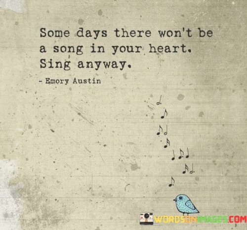 Some Days There Won't Be A Song In Your Heart Sing Anyway Quotes