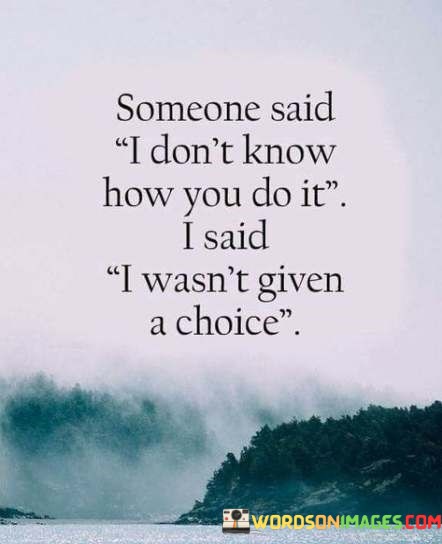 Someone-Said-I-Dont-Know-How-You-Do-It-I-Said-I-Want-Given-A-Choice-Quotes.jpeg