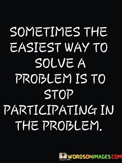 Sometimes-The-Easiest-Way-To-Solve-A-Problem-Is-To-Stop-Participating-In-The-Quotes.jpeg