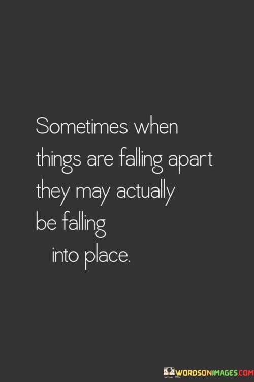 This quote talks about how things can change. "Sometimes when things are falling apart" means when things seem to be going wrong or breaking. "They may actually be falling into place" suggests that even though it looks bad, it might be making things better or helping something new happen.

Imagine building with blocks. "Sometimes when things are falling apart" is like when the blocks you stacked are starting to tumble down. "They may actually be falling into place" means they could be falling in a way that helps you build something even cooler.

In simple words, this quote tells us that even when things seem to be going wrong, they could be getting better in a different way. It's like the pieces of a puzzle coming together, even if they look messy at first. So, sometimes change or problems can lead to good things.