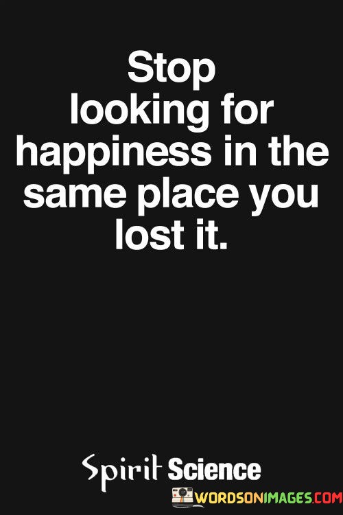 Stop-Looking-For-Happiness-In-The-Same-Place-You-Lost-It-Quotes.jpeg