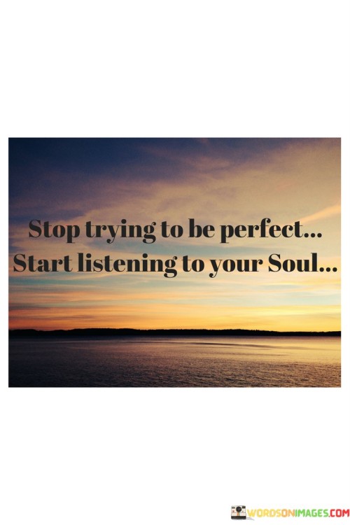 This quote is about being true to yourself. "Stop trying to be perfect" means don't try to be flawless all the time. "Start listening to your soul" suggests paying attention to your feelings and what you really want deep inside.

Imagine you're coloring a picture. "Stop trying to be perfect" is like saying don't worry about coloring perfectly inside the lines. "Start listening to your soul" means you should choose colors that make you feel happy.

In simple words, this quote tells us it's okay not to be perfect and that we should focus on what makes us truly happy. It's like saying instead of worrying about being just right, we should do what feels right and brings us joy from the inside.