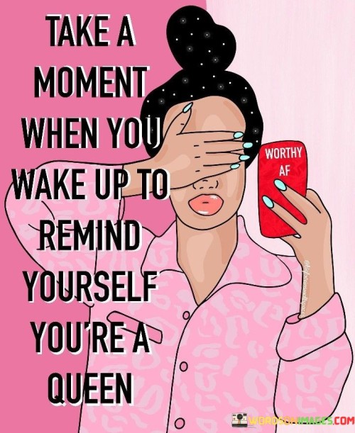 This simple yet empowering statement encourages self-affirmation and self-recognition. It suggests that upon waking up, one should take a moment of reflection to acknowledge their worth and value as a person.

By referring to oneself as a "queen," the quote symbolizes strength, confidence, and regal qualities. It is a metaphorical way of reminding oneself of their inherent dignity, importance, and the power they hold within.

The act of reminding oneself of being a queen is a form of self-love and self-empowerment. It emphasizes the importance of acknowledging one's own worth and treating oneself with the same respect and admiration that one would offer to royalty.