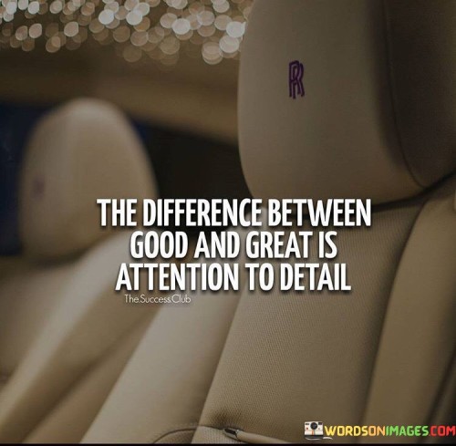 This quote is about doing things really well. "The difference between good and great is attention to detail" means that paying close attention to small things makes a big difference. It's like adding special touches to make something better.

Imagine you're making a drawing. "The difference between good and great is attention to detail" is like saying if you add small lines and colors, your drawing becomes amazing.

In simple words, this quote tells us that focusing on little things can turn something good into something great. It's like putting extra effort into the small parts to make the whole thing better and more impressive.
