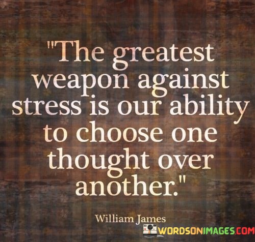 The-Greatest-Weapon-Against-Stress-Is-Our-Ability-To-Choose-One-Thought-Over-Another-Quotes.jpeg