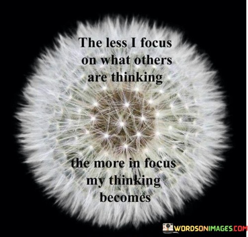 The Less I Focus On What Others Are Thinking The More In Focus My Thinking Becomes Quotes