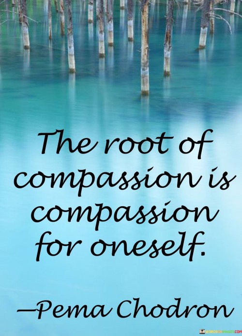 This quote is about being kind to ourselves. "The root of compassion is compassion for oneself" means that in order to show kindness and understanding to others, we first need to treat ourselves with care and love.

Imagine you have a plant. "The root of compassion is compassion for oneself" is like making sure the plant's roots are healthy and strong before it can grow and bloom.

In simple words, this quote reminds us that being kind and caring towards ourselves is the foundation of showing compassion to others. Just like taking care of a plant's roots helps it grow, being gentle with ourselves allows us to be kinder and more understanding towards those around us. It's like starting with a good foundation of self-love, which then allows us to spread kindness to others.