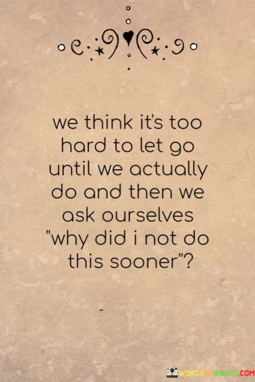 We-Think-Its-Too-Hard-To-Let-Go-Until-We-Actually-Do-And-Then-We-Quotes.jpeg