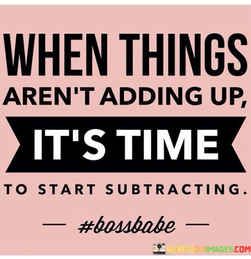 When Things Aren't Adding Up, It's Time To Start Subtracting. Quotes