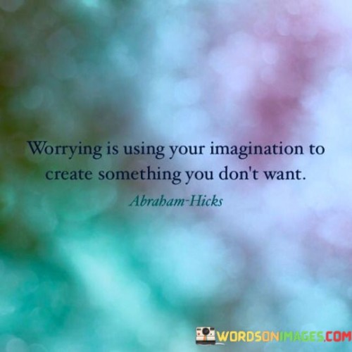 Think of your mind like a movie maker. When you worry, you're using your thoughts to make a movie about something you don't want to happen. It's like making up a story that makes you feel scared or anxious.

Imagine you're pretending to be a detective. Worrying is like making up clues and solving a mystery that leads to a bad ending. This quote is saying that instead of imagining bad things, use your thoughts to picture good outcomes.

Picture yourself drawing a picture. Worrying is like using your imagination to create a picture that looks sad or upsetting. This quote is telling you to use your thoughts to draw a picture of what you do want, not what you're afraid of. So, try to think positive and create good images in your mind.