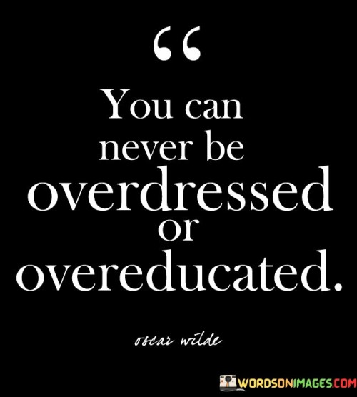 This quote emphasizes the value of dressing well and seeking knowledge. It suggests that there's no such thing as being too well-dressed or too educated. In essence, it encourages individuals to always strive for their best and never shy away from presenting themselves in a polished manner.

The idea behind this quote is that dressing elegantly and acquiring knowledge are both ways to enhance one's self-esteem, confidence, and overall presence. When you put effort into your appearance and continuously seek to expand your knowledge, you're demonstrating a commitment to self-improvement and personal growth.

Ultimately, the quote encourages a mindset of continuous learning and self-improvement. It implies that there's no limit to how well you can dress or how much knowledge you can gain, and that both of these aspects contribute to your overall sense of confidence and success in various aspects of life.