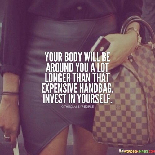 This quote emphasizes the importance of prioritizing self-care and personal growth over material possessions. It suggests that while fashionable items like expensive handbags might provide temporary enjoyment, they pale in comparison to the long-lasting benefits of investing in oneself.

The quote encourages individuals to focus on nurturing their physical and mental well-being, as well as developing their skills and knowledge. Unlike material possessions that can degrade or lose value over time, the body and personal growth are assets that can contribute to a fulfilling and meaningful life for many years.

In essence, the quote reminds us to consider the bigger picture and make choices that lead to personal enrichment and long-term happiness. It encourages a mindset of self-improvement and self-worth, advocating for investments that contribute to a healthier, more fulfilled life journey.