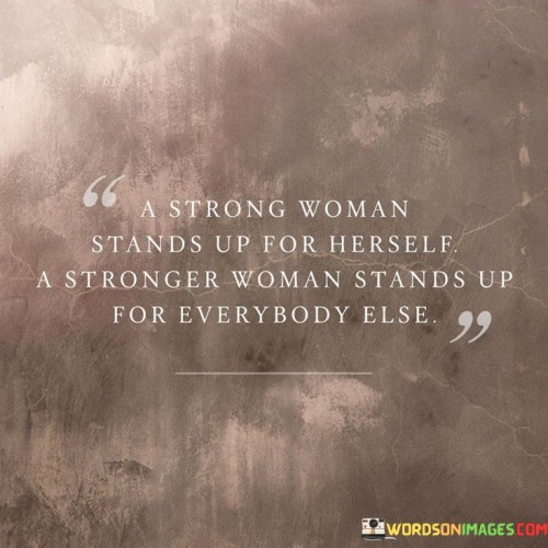 You've expressed a powerful sentiment about the strength and courage of women. Indeed, a strong woman not only stands up for herself but also uses her strength to advocate for others and support those around her.

A strong woman possesses a sense of self-worth and confidence that empowers her to assert her needs and boundaries. She doesn't allow herself to be mistreated or taken advantage of. She is willing to speak up, defend her rights, and make her voice heard.

However, a stronger woman goes beyond just advocating for herself. She recognizes the importance of lifting others up and using her strength to support those who may not have the same opportunities or resources. She stands up for those who are marginalized, oppressed, or facing injustice.