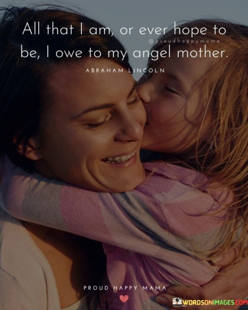 All That I Am Or Ever Hope To Be I Owe To My Angel Mother Quotes