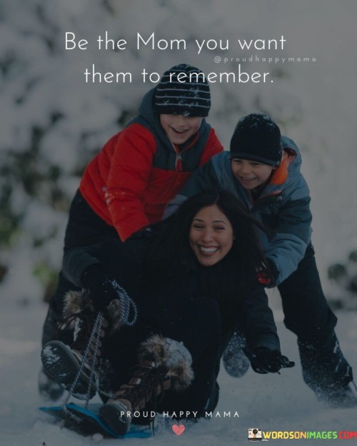 Be The Mom You Want Them To Remember Quotes