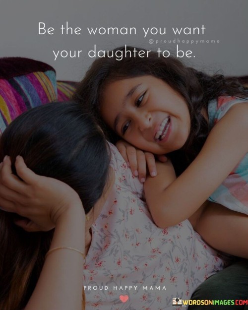 Be The Woman You Want Your Daughter To Be Quotes