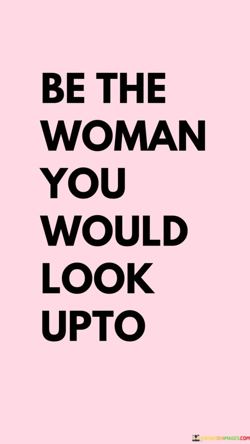 This quote encourages women to set an example for themselves by being the kind of woman they would admire and look up to. It suggests that one should embody the qualities and values they admire in others, striving to be the best version of themselves.

"Be the woman" implies taking ownership of one's actions and choices, recognizing that personal growth and character development are within one's control.

"You would look up to" emphasizes the importance of self-respect and self-admiration. It encourages individuals to be their own role models and set high standards for themselves.