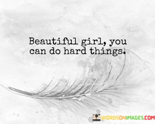 This quote is an uplifting and empowering message directed towards a "beautiful girl." It encourages her to believe in her own capabilities and reminds her that she is capable of overcoming challenges and accomplishing difficult tasks.


"You can do hard things" conveys the idea that she has the strength and resilience to tackle tough situations, even when they may seem daunting or challenging.

In essence, the quote is a reminder that beauty goes beyond appearances and includes inner strength and determination. It celebrates the potential within the girl to face adversity and achieve greatness, encouraging her to believe in herself and her abilities. It serves as a positive affirmation to boost her confidence and inspire her to take on challenges with courage and determination.