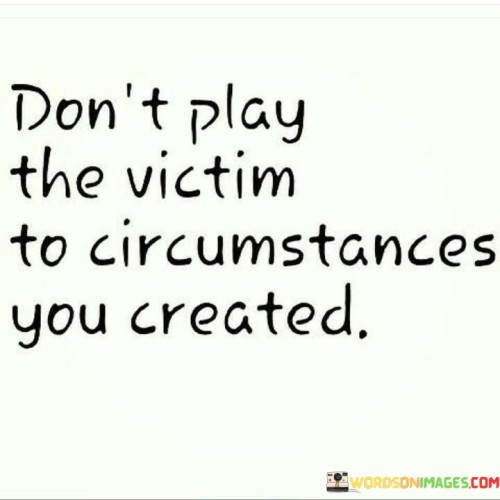 Dont-Play-The-Victim-To-Circumstances-You-Created-Quotes.jpeg