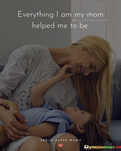 Everything I Am My Mom Helped Me To Be Quotes